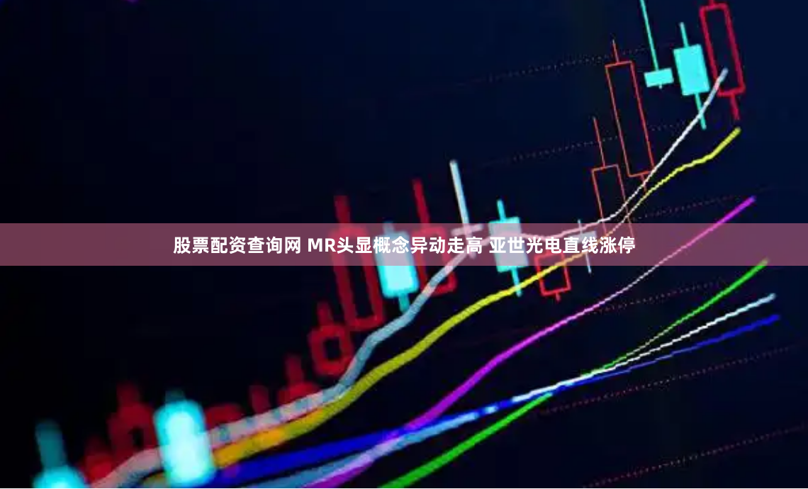 股票配资查询网 MR头显概念异动走高 亚世光电直线涨停