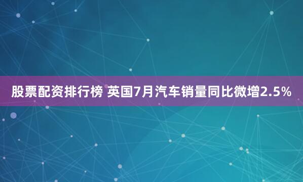 股票配资排行榜 英国7月汽车销量同比微增2.5%