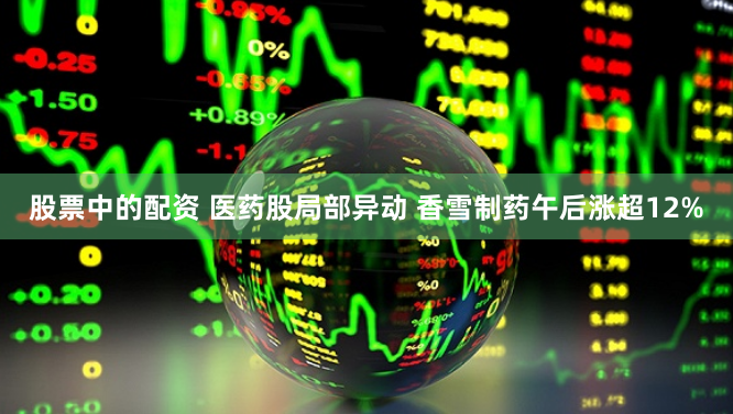 股票中的配资 医药股局部异动 香雪制药午后涨超12%