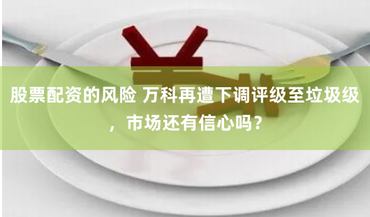 股票配资的风险 万科再遭下调评级至垃圾级，市场还有信心吗？