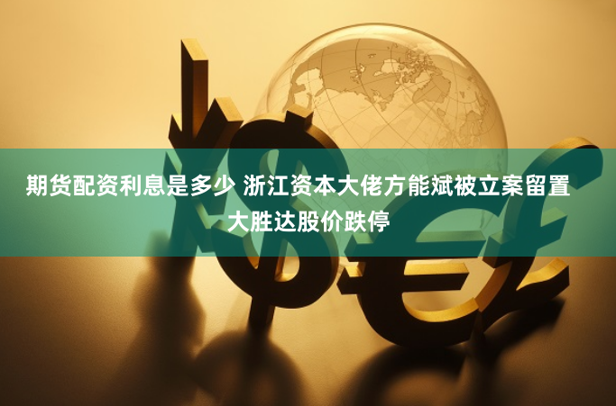 期货配资利息是多少 浙江资本大佬方能斌被立案留置   大胜达股价跌停