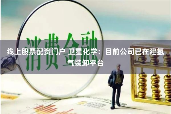 线上股票配资门户 卫星化学：目前公司已在建氢气装卸平台