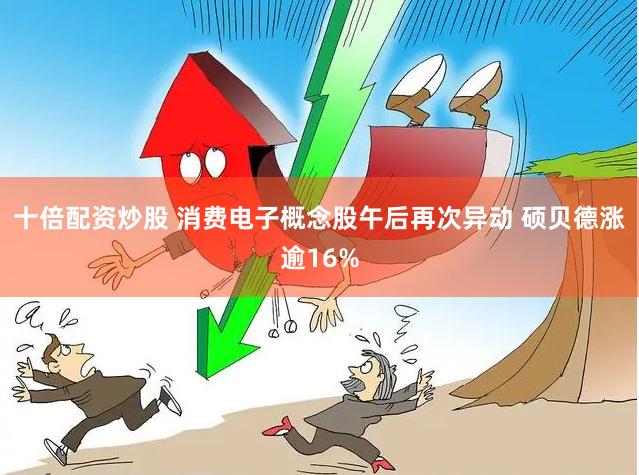 十倍配资炒股 消费电子概念股午后再次异动 硕贝德涨逾16%