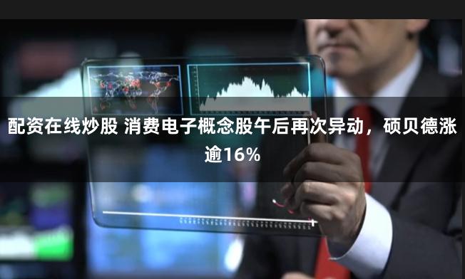 配资在线炒股 消费电子概念股午后再次异动，硕贝德涨逾16%