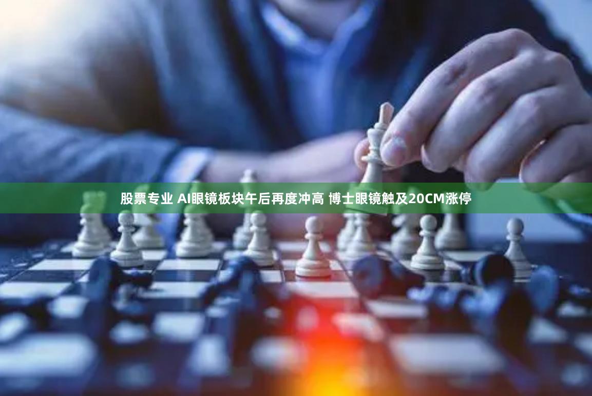 股票专业 AI眼镜板块午后再度冲高 博士眼镜触及20CM涨停