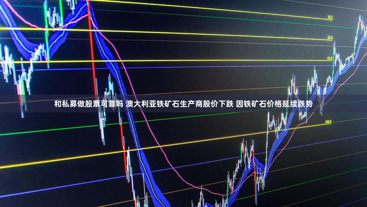和私募做股票可靠吗 澳大利亚铁矿石生产商股价下跌 因铁矿石价格延续跌势