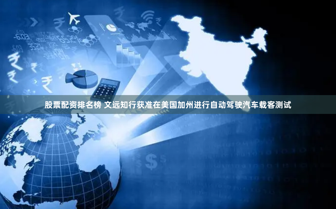 股票配资排名榜 文远知行获准在美国加州进行自动驾驶汽车载客测试
