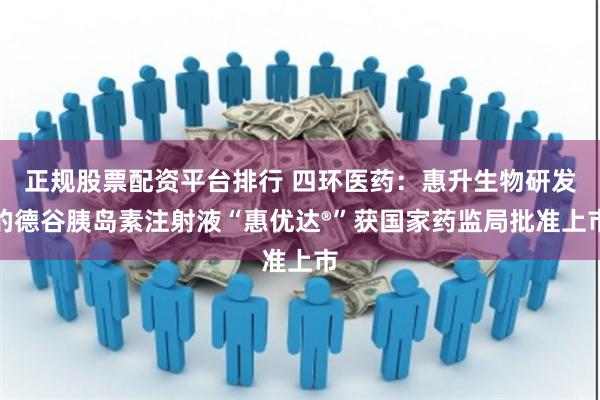 正规股票配资平台排行 四环医药：惠升生物研发的德谷胰岛素注射液“惠优达®”获国家药监局批准上市