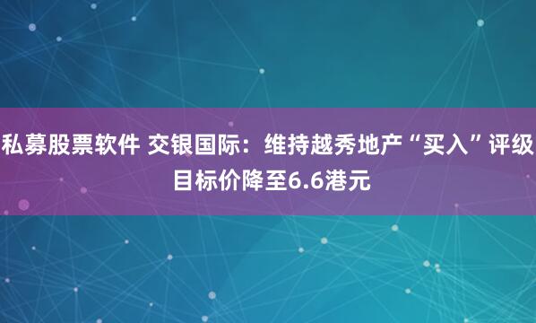 私募股票软件 交银国际：维持越秀地产“买入”评级 目标价降至6.6港元