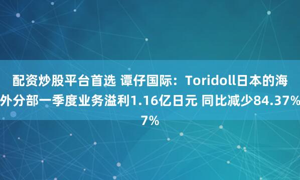 配资炒股平台首选 谭仔国际：Toridoll日本的海外分部一季度业务溢利1.16亿日元 同比减少84.37%