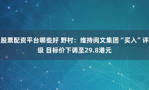 股票配资平台哪些好 野村：维持阅文集团“买入”评级 目标价下调至29.8港元