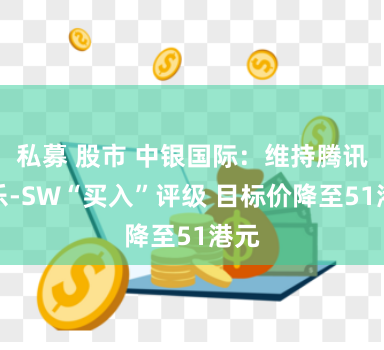 私募 股市 中银国际：维持腾讯音乐-SW“买入”评级 目标价降至51港元