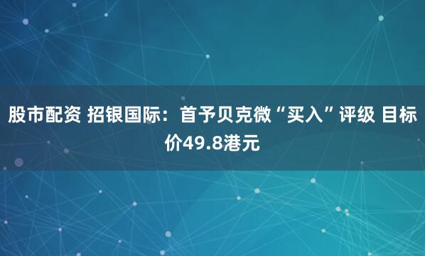 股市配资 招银国际：首予贝克微“买入”评级 目标价49.8港元