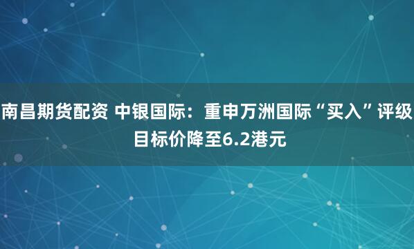 南昌期货配资 中银国际：重申万洲国际“买入”评级 目标价降至6.2港元