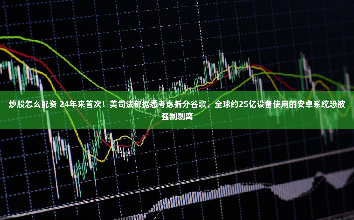 炒股怎么配资 24年来首次！美司法部据悉考虑拆分谷歌，全球约25亿设备使用的安卓系统恐被强制剥离