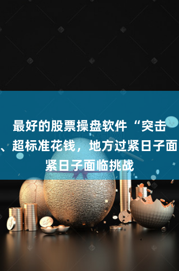 最好的股票操盘软件 “突击花钱”、超标准花钱，地方过紧日子面临挑战