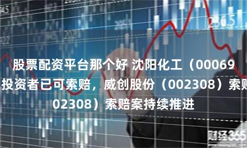 股票配资平台那个好 沈阳化工（000698）被立案后投资者已可索赔，威创股份（002308）索赔案持续推进