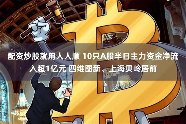 配资炒股就用人人顺 10只A股半日主力资金净流入超1亿元 四维图新、上海贝岭居前