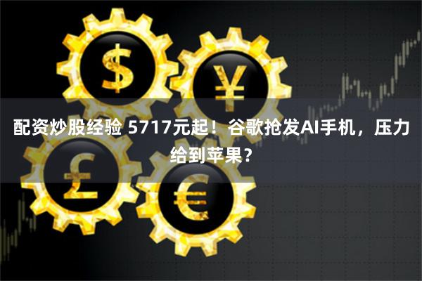 配资炒股经验 5717元起！谷歌抢发AI手机，压力给到苹果？