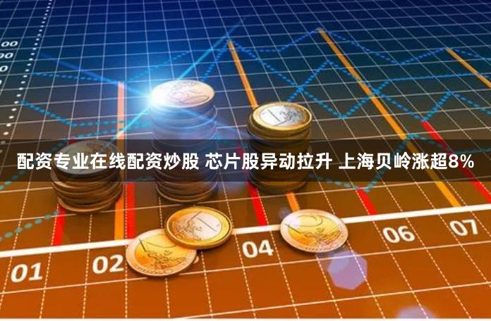 配资专业在线配资炒股 芯片股异动拉升 上海贝岭涨超8%