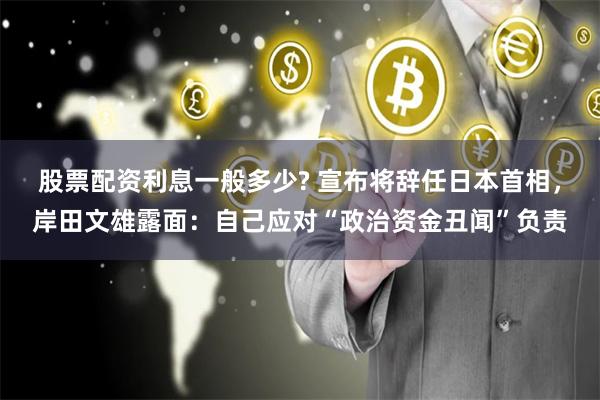 股票配资利息一般多少? 宣布将辞任日本首相，岸田文雄露面：自己应对“政治资金丑闻”负责