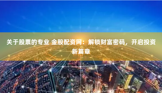 关于股票的专业 金股配资网：解锁财富密码，开启投资新篇章