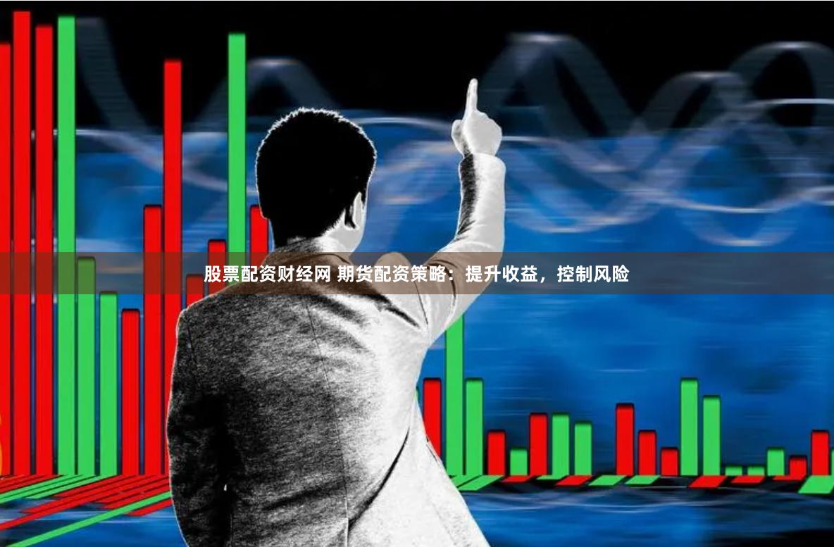 股票配资财经网 期货配资策略：提升收益，控制风险