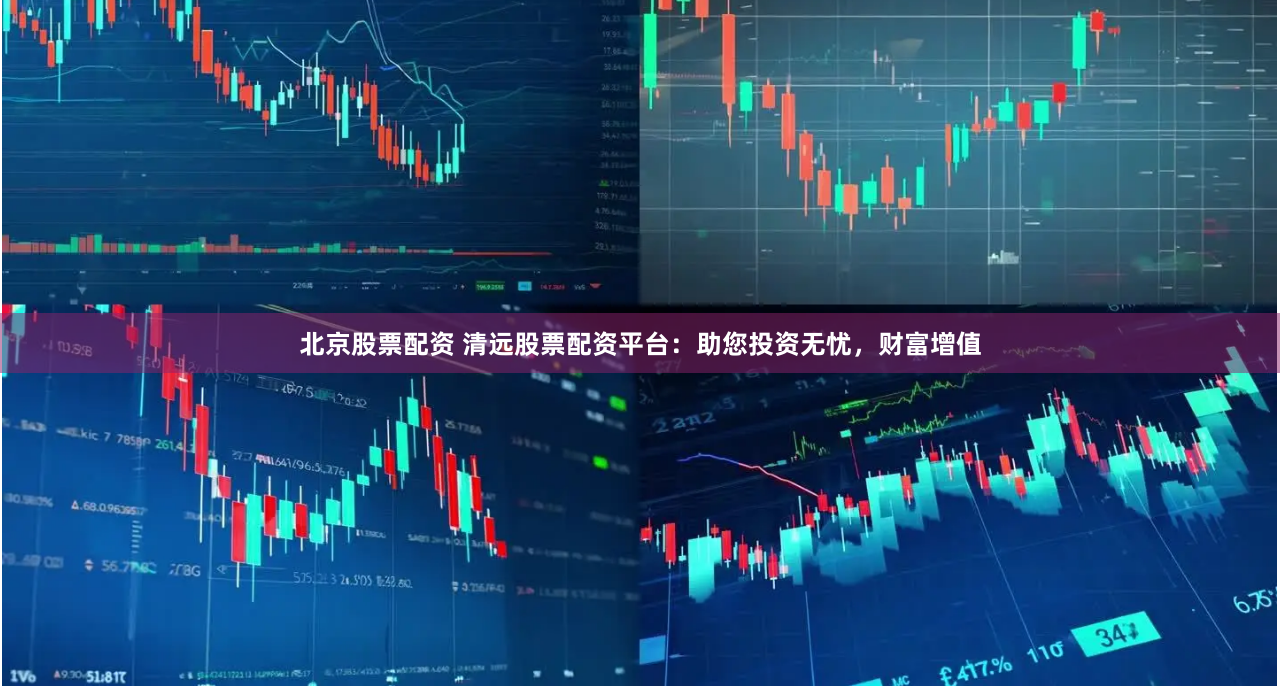 北京股票配资 清远股票配资平台：助您投资无忧，财富增值