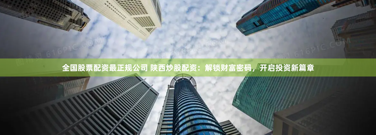 全国股票配资最正规公司 陕西炒股配资：解锁财富密码，开启投资新篇章