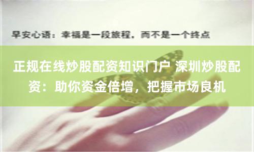 正规在线炒股配资知识门户 深圳炒股配资：助你资金倍增，把握市场良机