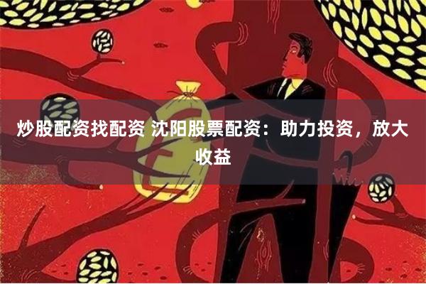 炒股配资找配资 沈阳股票配资：助力投资，放大收益