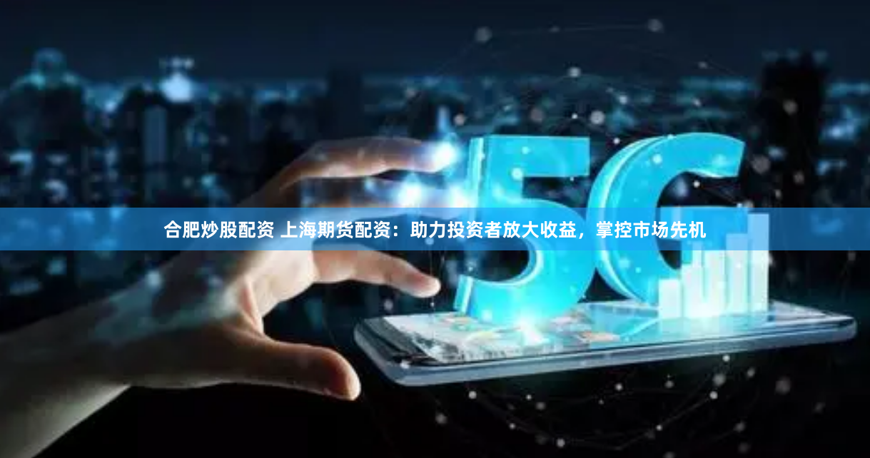 合肥炒股配资 上海期货配资：助力投资者放大收益，掌控市场先机