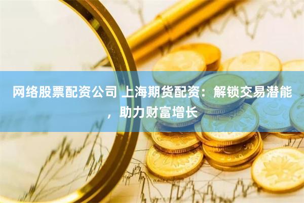 网络股票配资公司 上海期货配资：解锁交易潜能，助力财富增长