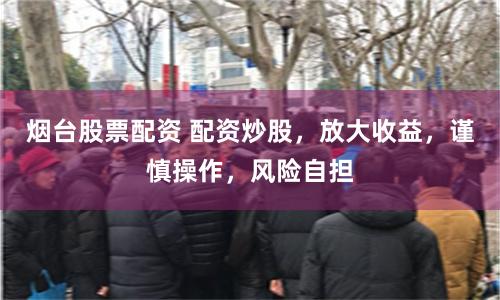 烟台股票配资 配资炒股，放大收益，谨慎操作，风险自担