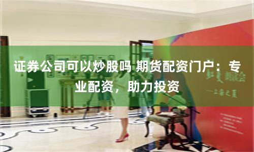 证券公司可以炒股吗 期货配资门户：专业配资，助力投资