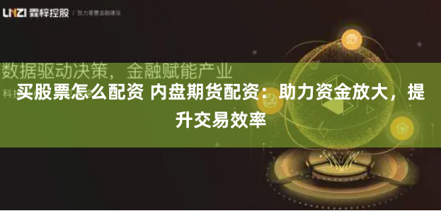 买股票怎么配资 内盘期货配资：助力资金放大，提升交易效率