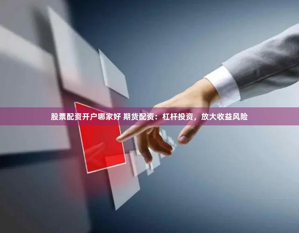 股票配资开户哪家好 期货配资：杠杆投资，放大收益风险