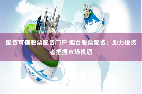 配资可信股票配资门户 烟台股票配资：助力投资者把握市场机遇