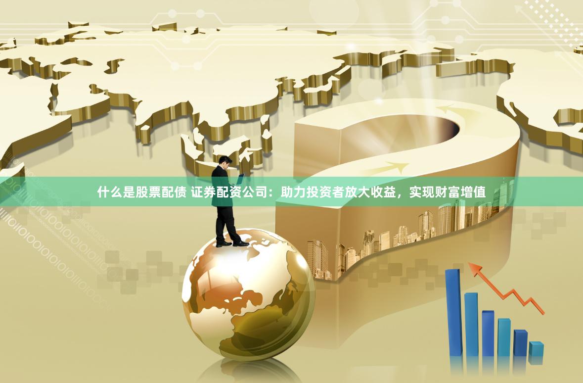 什么是股票配债 证券配资公司：助力投资者放大收益，实现财富增值