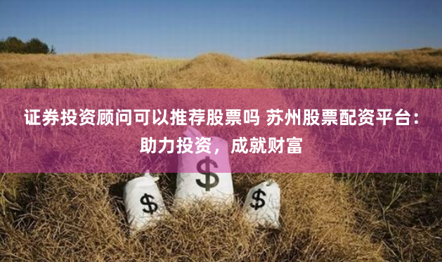 证券投资顾问可以推荐股票吗 苏州股票配资平台：助力投资，成就财富