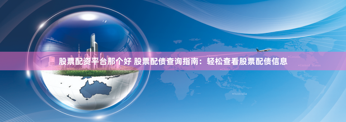 股票配资平台那个好 股票配债查询指南：轻松查看股票配债信息