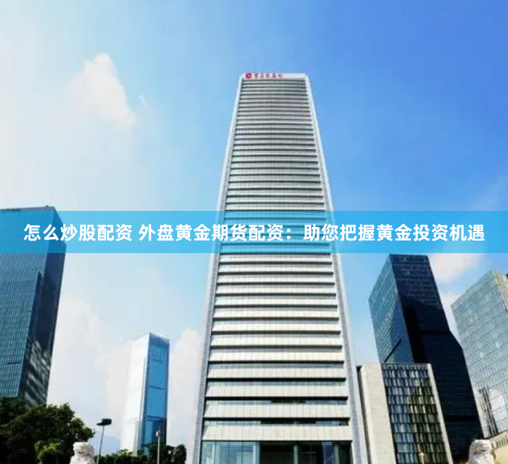 怎么炒股配资 外盘黄金期货配资：助您把握黄金投资机遇