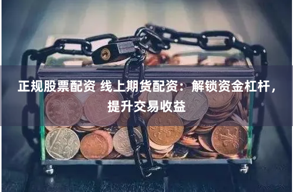 正规股票配资 线上期货配资：解锁资金杠杆，提升交易收益