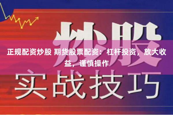 正规配资炒股 期货股票配资：杠杆投资，放大收益，谨慎操作