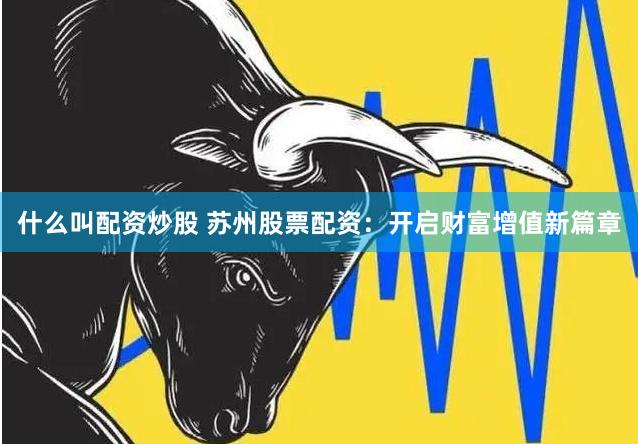 什么叫配资炒股 苏州股票配资：开启财富增值新篇章