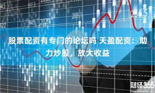 股票配资有专门的论坛吗 天盈配资：助力炒股，放大收益