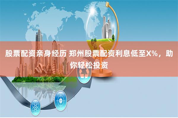 股票配资亲身经历 郑州股票配资利息低至X%，助你轻松投资