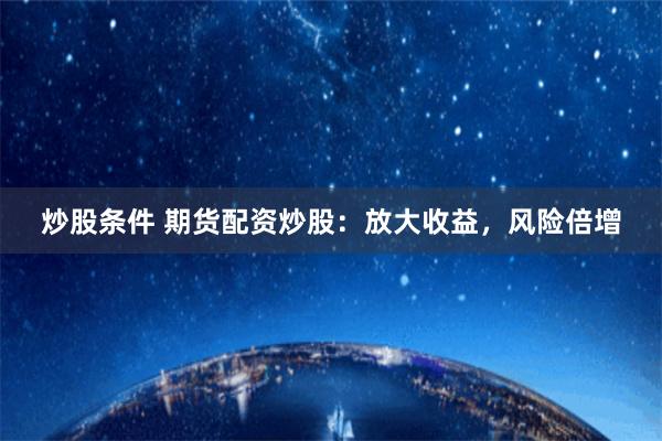 炒股条件 期货配资炒股：放大收益，风险倍增