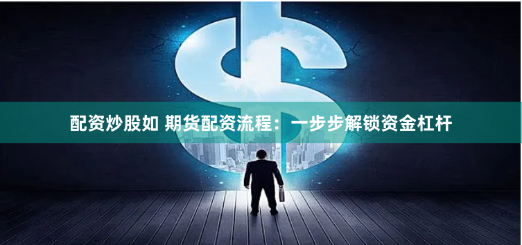 配资炒股如 期货配资流程：一步步解锁资金杠杆
