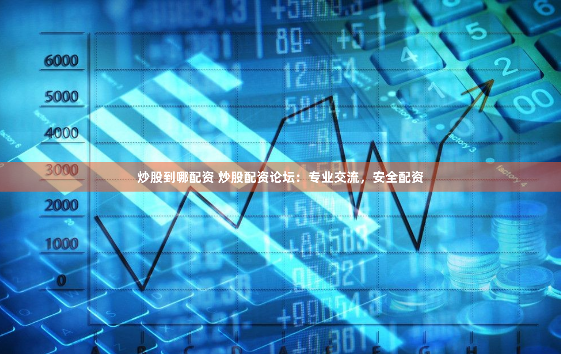 炒股到哪配资 炒股配资论坛：专业交流，安全配资